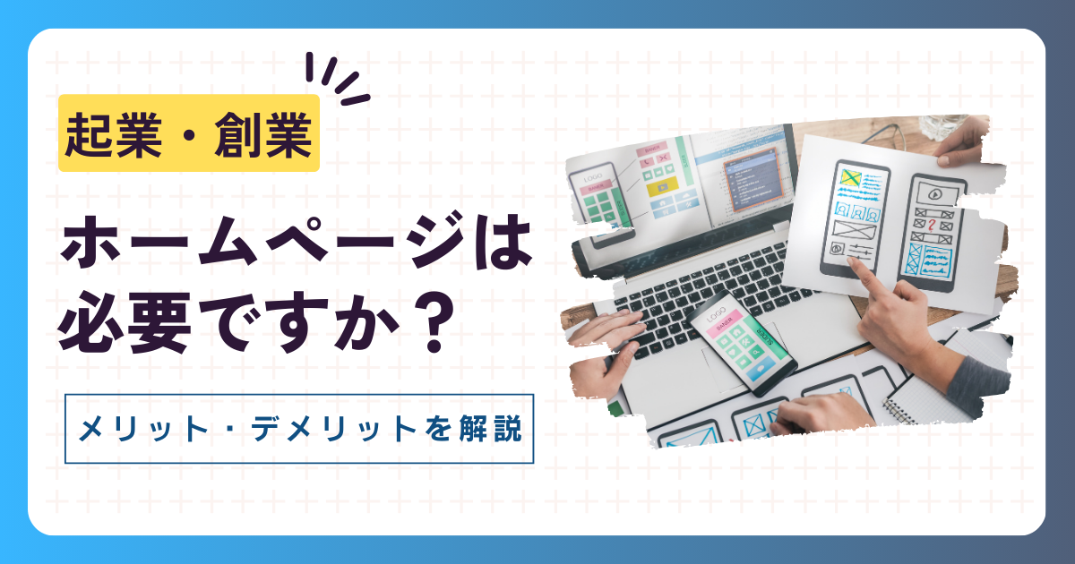 起業・創業時にホームページは必要？メリット・デメリットやコストを抑えて作成する方法を徹底解説