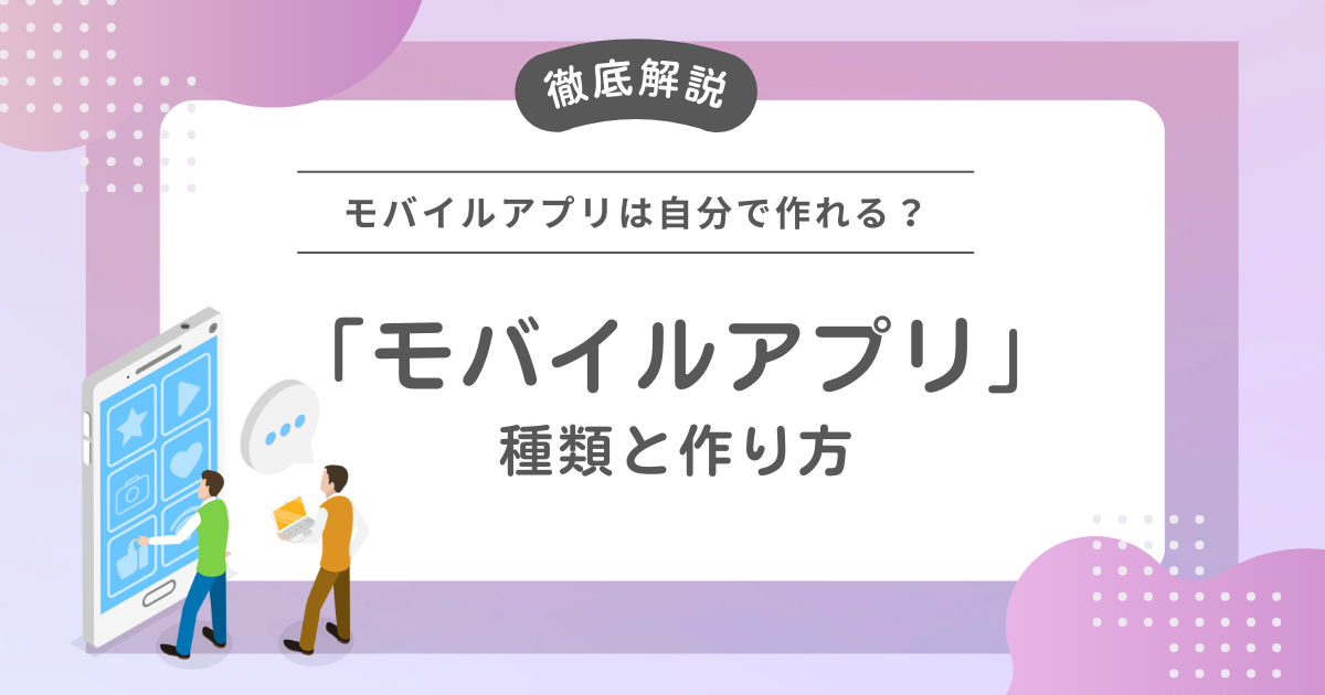 モバイルアプリは自分で作れる？モバイルアプリの種類から作り方まで完全ガイド