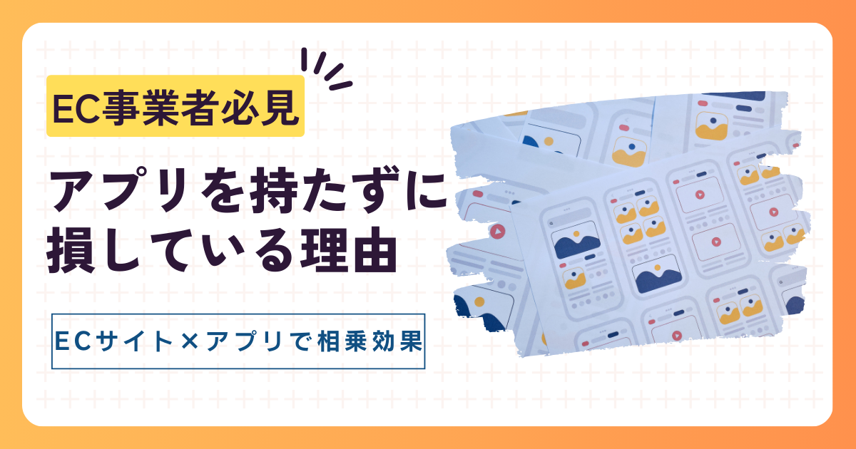 ECサイト×アプリで相乗効果｜EC事業者がアプリを持たずに損している理由とは？