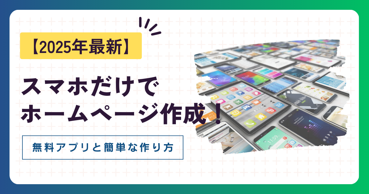 【2025年最新】スマホだけでホームページ作成!無料アプリと簡単な作り方を徹底解説