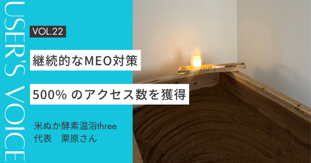 【User's Voice #22】継続的なMEO対策で500% のアクセス数を獲得｜米ぬか酵素温浴three 栗原さん