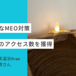 【User's Voice #22】継続的なMEO対策で500% のアクセス数を獲得｜米ぬか酵素温浴three 栗原さん