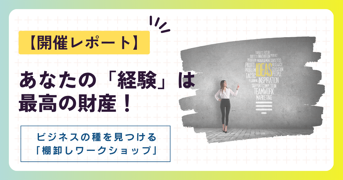 【開催レポート】あなたの「経験」は最高の財産！自分だけのビジネスの種を見つける「棚卸しワークショップ」