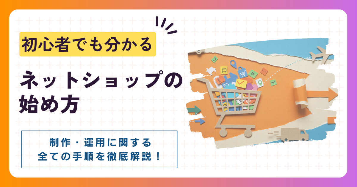 初心者でもわかる！ネットショップの始め方と制作・運営の全手順