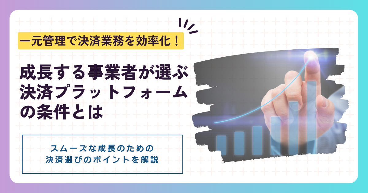 一元管理で決済業務を効率化!|成長する事業者が選ぶ決済プラットフォームの条件とは